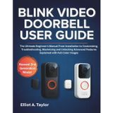 BLINK VIDEO DOORBELL USER GUIDE: The Ultimate Beginner’s Manual From Installation to Customizing, Troubleshooting, Maximizing and Unlocking Advanced Features Explained with Full Color Images