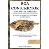 BOA CONSTRICTOR COME ANIMALE DOMESTICO – MANUALE PER PROPRIETARI DI BOA CONSTRICTOR: Tutto ciò che devi sapere su cura, allevamento, alimentazione, ... +30 strategie di legame e piano alimentare