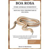 BOA ROSA COME ANIMALE DOMESTICO – MANUALE PER I PROPRIETARI DI BOA ROSA: Tutto ciò che devi sapere su cura, allevamento, alimentazione, addestramento, ... +30 strategie di legame e piano alimentare