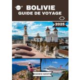 BOLIVIE GUIDE DE VOYAGE 2025: Explorez La Paz, Santa Cruz de la Sierra, Sucre, Salar de Uyuni, Cochabamba et bien d'autres : merveilles anciennes, culture, paysages, attractions et conseils d'initiés