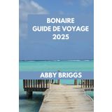 BONAIRE GUIDE DE VOYAGE: Découvrez Bonaire : principales attractions, joyaux cachés, activités de plein air et vie nocturne. (ABBY BRIGGS TRAVEL GUIDE, Band 16)