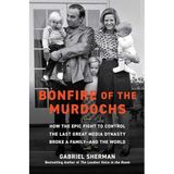 Bonfire of the Murdochs: How the Epic Fight to Control the Last Great Media Dynasty Broke a Family –– and the World