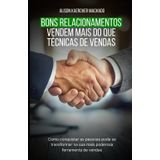 Bons Relacionamentos Vendem Mais do Que Técnicas de Vendas: Como conquistar as pessoas pode se transformar na sua mais poderosa ferramenta de vendas