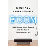 Boom: Mad Money, Mega Dealers, and the Rise of Contemporary Art