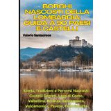 Borghi Nascosti della Lombardia: Guida a 90 Paesi e Castelli: Storia, Tradizioni e Percorsi Nascosti: Castelli Segreti, Lago di Como, Valtellina, Brianza, Bergamasca, Valcamonica, Pavese, Franciacorta