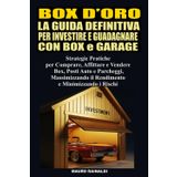 Box d’Oro La Guida Definitiva per Investire e Guadagnare con i Garage: Strategie Pratiche per Comprare, Affittare, Vendere Box, Posti Auto, Parcheggi, Massimizzando Profitti e Minimizzando i Rischi
