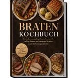 Braten Kochbuch: Die leckersten, gelingsicheren Rezepte für saftige Braten und knusprige Krusten – auch für Sonntage & Feste – inkl. Rubs & Marinaden, Füllungen, Veggie-Braten, Resteverwertung