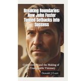 BREAKING BOUNDARIES—HOW JOHN FOSTER TURNED SETBACKS INTO SUCCESS: Grit, Growth, and the Making of an Unstoppable Visionary