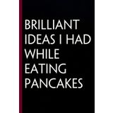 Brilliant Ideas I had while Eating Pancakes: Funny Gag Gift Notebook for The Office, Team, Staff, HR, Employees, Friends, School and Workplace (Size 6"x9")
