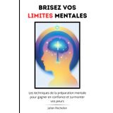 Brisez vos limites mentales: Les techniques de la préparation mentale pour gagner en confiance et surmonter vos peurs