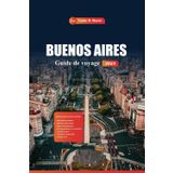 Buenos Aires Guide De Voyage 2025: Découvrez la capitale argentine avec ses principales attractions, son tango, sa vie nocturne, sa cuisine et sa culture avec des informations locales d'experts