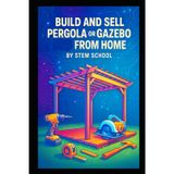 Build and Sell Pergola or Gazebo from Home: A Practical Guide to Designing and Manufacturing Easy-to-Assemble Outdoor Structure