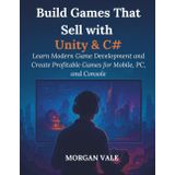 Build Games That Sell with Unity & C#: Learn Modern Game Development and Create Profitable Games for Mobile, PC, and Console