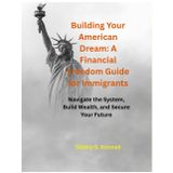 Building Your American Dream: A Financial Freedom Guide for Immigrants: Navigate the System, Build Wealth, and Secure Your Future