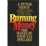 Burning Money: The Waste of Your Tax Dollars Grace, J. Peter