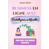 Business en ligne avec l’intelligence artificielle : Guide simple pour mamans débutantes: Gagner de l’argent facilement depuis la maison en 2025