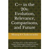C++ in the 20s: Evolution, Relevance, Comparisons, and Future: The State of C++ in the Twenty-First Century: Examining Its Evolution, Current Significance, and Future Prospects