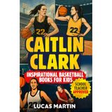 Caitlin Clark - Inspirational Basketball Books for Kids: Amazing Basketball Biography & Life Lessons to Foster Confidence, Dedication, and Resilience in Children & Teens