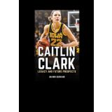 CAITLIN CLARK: Legacy And Future Prospects