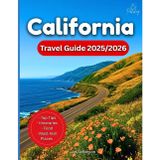California Travel Guide 2025/2026: Explore Iconic Cities, Road Trips, Beaches, National Parks, Food And Hidden Trails Across the Golden State From San Francisco to San Diego…With Maps and Photos
