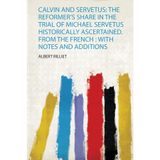 Calvin and Servetus: the Reformer's Share in the Trial of Michael Servetus Historically Ascertained. from the French : With Notes and Additions