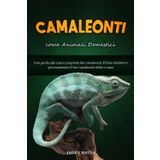 CAMALEONTI COME ANIMALI DOMESTICI : UNA GUIDA ALLA CURA E PROPRIETÀ DEI CAMALEONTI: IL LIBRO DEFINITIVO PER MANTENERE IL TUO CAMALEONTE FELICE E SANO
