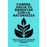 Camina hacia tu bienestar con la naturaleza: Silencia tu mente, despierta tus sentidos y encuentra equilibrio