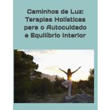 Caminhos de Luz: Terapias Holísticas para o Autocuidado e Equilíbrio Interior: A CURA AO ALCANCE DAS SUAS MÃOS