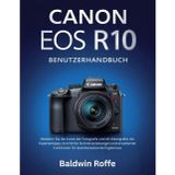 Canon EOS R10 Benutzerhandbuch: Meistern Sie die Kunst der Fotografie und 4K-Videografie mit Expertentipps, Schritt-für-Schritt-Anleitungen und erweiterten Funktionen für atemberaubende Ergebnisse