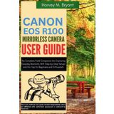 Canon EOS R100 Mirrorless Camera User Guide: The Complete Field Companion for Capturing Everyday Moments, With Step-by-Step Setups and Pro Tips for Beginners and Enthusiasts