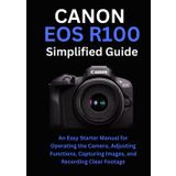 Canon EOS R100 Simplified Guide: An Easy Starter Manual for Operating the Camera, Adjusting Functions, Capturing Images, and Recording Clear Footage