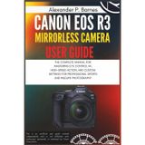 Canon EOS R3 Mirrorless Camera User Guide: The Complete Manual for Mastering Eye Control Af, High-Speed Action, and Custom Settings for Professional Sports and Wildlife Photography