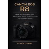 Canon EOS R8: Master Your Mirrorless Camera: Buttons, Modes, Settings, and Shooting Tips for Every Photography Scenario
