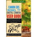 Canon EOS Rebel T7 Digital Camera User Guide: Complete Manual with Step-by-Step Instructions, Troubleshooting Solutions for Common Issues, and Pro Tips for Perfect Photography Results