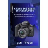 CANON EOS REBEL T8I USER GUIDE: A COMPREHENSIVE GUIDE TO MASTERING YOUR CAMERA