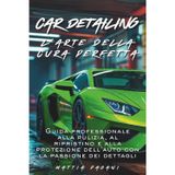 Car Detailing L'arte della cura perfetta: Guida professionale alla pulizia, al ripristino e alla protezione dell'auto con la passione dei dettagli