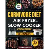 Carnivore Diet Air Fryer & Slow Cooker Cookbook for Beginners: Easy, Crispy & Tender Meat Recipes, 60-Day Meal Plan to Boost Your Energy & Shed Pounds!