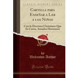 Cartilla Para Ense ar a Ler a Los Ni os: Con La Doctrina Christiana Que Se Canta, Amados Hermanos (Classic Reprint)