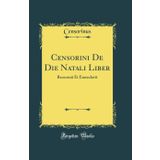 Censorini de Die Natali Liber: Recensuit Et Emendavit (Classic Reprint)