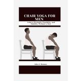 Chair Yoga For Men: Achieve Strength, Flexibility, and Mobility, Without a Mat.