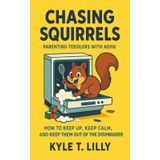 Chasing Squirrels: Parenting Toddlers with ADHD How to Keep Up, Keep Calm, and Keep Them Out of the Dishwasher