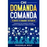 Chi Domanda Comanda: Tecniche di Domande Sistemiche: Comunicare con Chiarezza, Risolvere Conflitti e Aumentare la Fiducia in Se Stessi