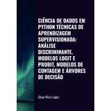 CIÊNCIA DE DADOS EM PYTHON. TÉCNICAS DE APRENDIZAGEM SUPERVISIONADA: ANÁLISE DISCRIMINANTE, MODELOS LOGIT E PROBIT, MODELOS DE CONTAGEM E ÁRVORES DE DECISÃO