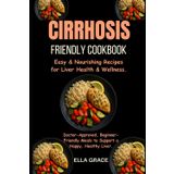 Cirrhosis-Friendly Cookbook: Easy & Nourishing Recipes for Liver Health & Wellness.: Doctor-Approved, Beginner-Friendly Meals to Support a Happy, Healthy Liver.