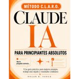 Claude AI Para Principiantes Absolutos: La guía clara y sin jerga para usar Claude cada día: domina el método CLARO, ahorra horas en tu trabajo real y gana confianza con la IA en tu primera semana