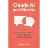 Claude AI pour Débutants: Le Guide Complet pour Utiliser l'IA et Gagner du Temps au Travail et au Quotidien