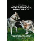 Cómo Calmar la Agresividad Hacia Otros Perros: Estrategias para Transformar el Comportamiento Agresivo en Amistad Canina