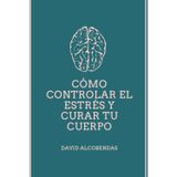 Cómo Controlar el Estrés y Curar tu Cuerpo: La Guía Definitiva de la Conexión Mente-Cuerpo: Herramientas probadas para sanar tu sistema nervioso, ... recuperar el equilibrio natural de tu cuerpo.