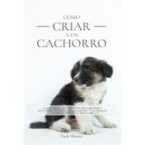 Cómo criar a un cachorro: La guía completa para toda su vida. Educación canina y adiestramiento del cachorro para principiantes. Cría y acompaña con amor y equilibrio a tu mejor amigo.