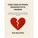 CÓMO DEJAR DE PENSAR DEMASIADO EN EL DESAMOR: Una guía práctica para dejar ir, seguir adelante, reconstruir la paz interior y encontrar el equilibrio emocional